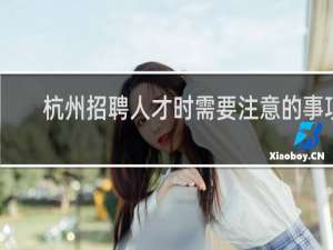 杭州招聘人才时需要注意的事项