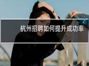 杭州招聘如何提升成功率