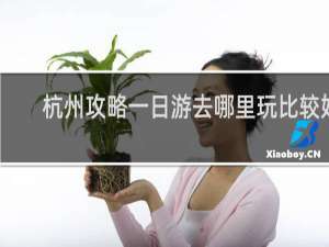 杭州攻略一日游去哪里玩比较好