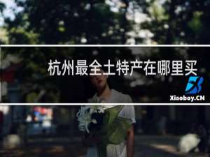 杭州最全土特产在哪里买