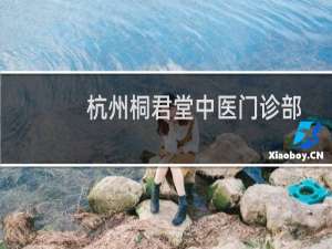 杭州桐君堂中医门诊部有限公司(关于杭州桐君堂中医门诊部有限公司的简介)