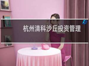 杭州清科沙丘投资管理有限公司(关于杭州清科沙丘投资管理有限公司的简介)