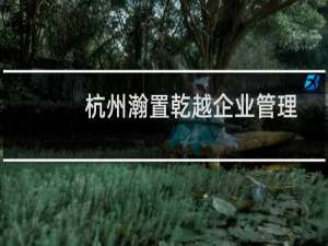 杭州瀚置乾越企业管理咨询有限公司(关于杭州瀚置乾越企业管理咨询有限公司的简介)
