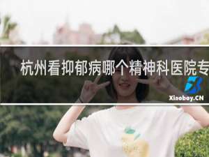 杭州看抑郁病哪个精神科医院专业