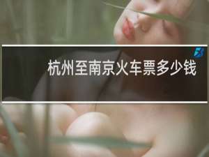 杭州至南京火车票多少钱