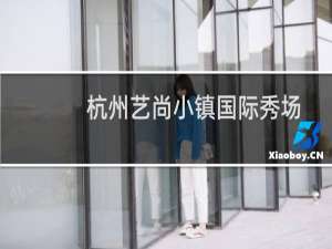 杭州艺尚小镇国际秀场(关于杭州艺尚小镇国际秀场的简介)