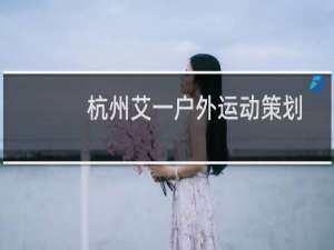杭州艾一户外运动策划有限公司(关于杭州艾一户外运动策划有限公司的简介)