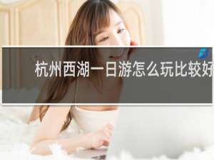 杭州西湖一日游怎么玩比较好