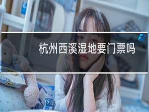 杭州西溪湿地要门票吗