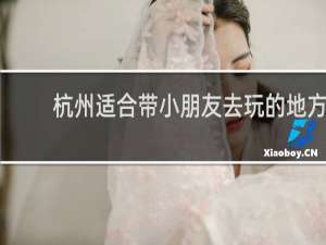 杭州适合带小朋友去玩的地方