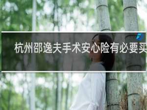 杭州邵逸夫手术安心险有必要买吗