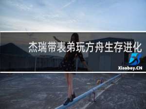杰瑞带表弟玩方舟生存进化