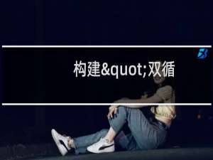 构建"双循环"新格局(关于构建"双循环"新格局的简介)