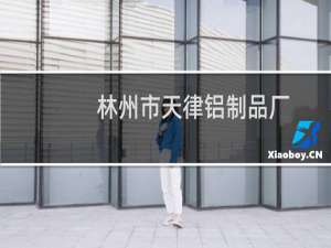 林州市天律铝制品厂(关于林州市天律铝制品厂的简介)