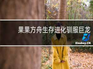 果果方舟生存进化驯服巨龙