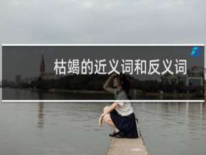 枯竭的近义词和反义词是什么词（枯竭的反义词和近义词）
