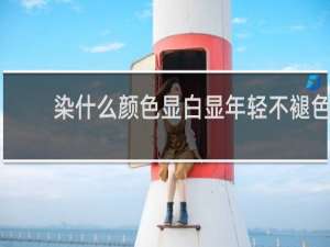 染什么颜色显白显年轻不褪色