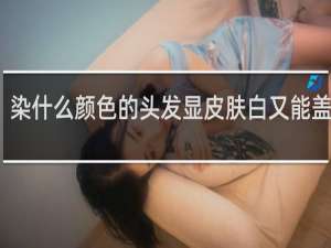 染什么颜色的头发显皮肤白又能盖白发