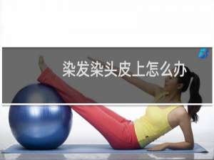 染发染头皮上怎么办