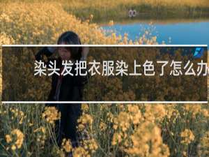 染头发把衣服染上色了怎么办