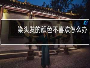 染头发的颜色不喜欢怎么办