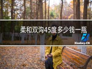 柔和双沟45度多少钱一瓶