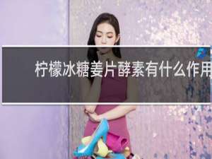 柠檬冰糖姜片酵素有什么作用