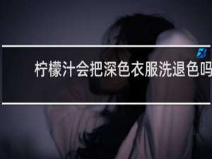 柠檬汁会把深色衣服洗退色吗