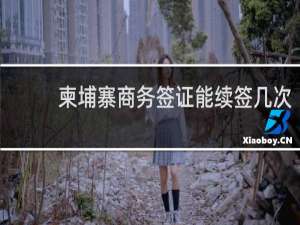 柬埔寨商务签证能续签几次