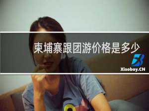 柬埔寨跟团游价格是多少