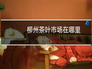 柳州茶叶市场在哪里