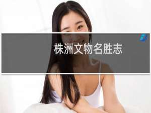 株洲文物名胜志(关于株洲文物名胜志的简介)