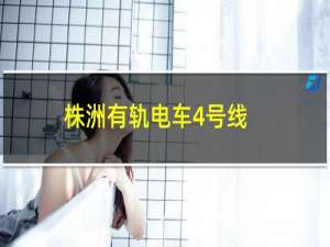 株洲有轨电车4号线(关于株洲有轨电车4号线的简介)