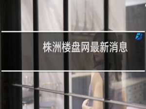 株洲楼盘网最新消息