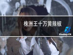 株洲王十万黄辣椒(关于株洲王十万黄辣椒的简介)