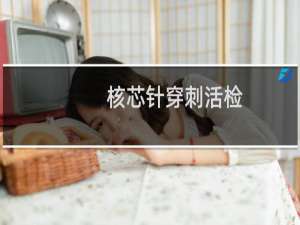 核芯针穿刺活检(关于核芯针穿刺活检的简介)