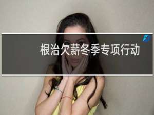 根治欠薪冬季专项行动(关于根治欠薪冬季专项行动的简介)