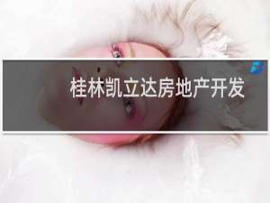 桂林凯立达房地产开发有限责任公司(关于桂林凯立达房地产开发有限责任公司的简介)