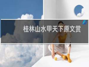 桂林山水甲天下原文赏析（《桂林山水甲天下》原文是什么）