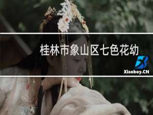 桂林市象山区七色花幼儿园(关于桂林市象山区七色花幼儿园的简介)