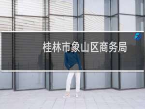 桂林市象山区商务局(关于桂林市象山区商务局的简介)