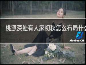 桃源深处有人家初秋怎么布局什么梗