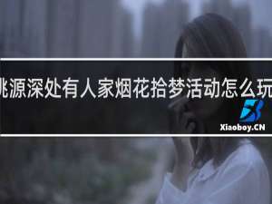 桃源深处有人家烟花拾梦活动怎么玩什么梗