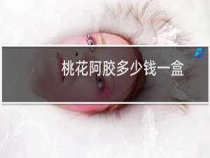 桃花阿胶多少钱一盒