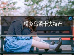 桐乡乌镇十大特产（桐乡乌镇十大特产）