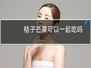 桔子芒果可以一起吃吗