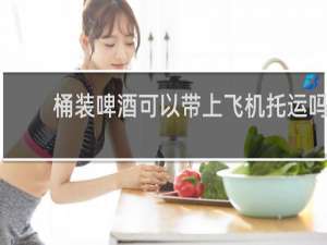 桶装啤酒可以带上飞机托运吗