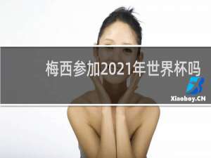 梅西参加2021年世界杯吗