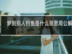 梦到别人钓鱼是什么意思周公解梦
