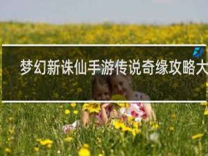 梦幻新诛仙手游传说奇缘攻略大全
